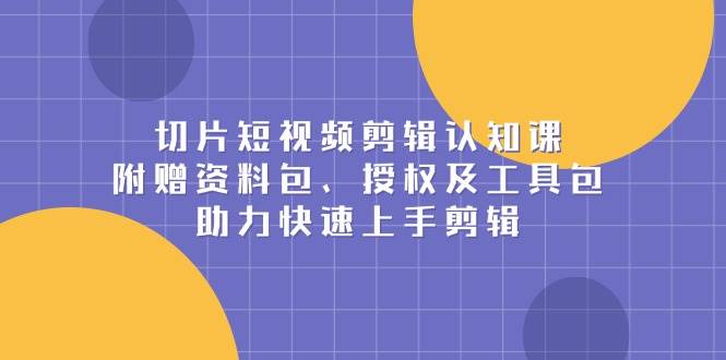 切片短视频剪辑认知课，附赠资料包、授权及工具包，助力快速上手剪辑-凌秋网创