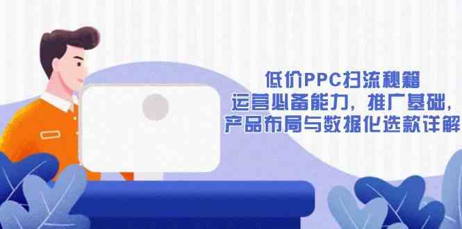 低价PPC扫流秘籍：运营必备能力, 推广基础, 产品布局与数据化选款详解-凌秋网创