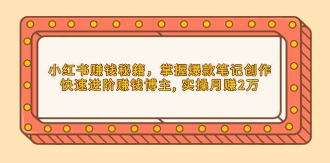 （13889期）小红书赚钱秘籍，掌握爆款笔记创作，快速进阶赚钱博主, 实操月赚2万-凌秋网创