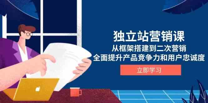 独立站营销课，从框架搭建到二次营销，全面提升产品竞争力和用户忠诚度-凌秋网创