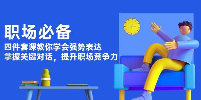 职场必备，四件套课教你学会强势表达，掌握关键对话，提升职场竞争力-凌秋网创