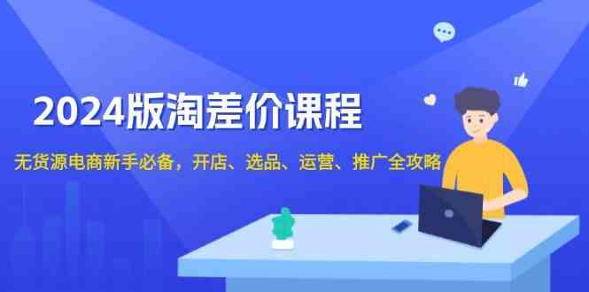2024淘差价课程，无货源电商新手必备，开店、选品、运营、推广全攻略-凌秋网创