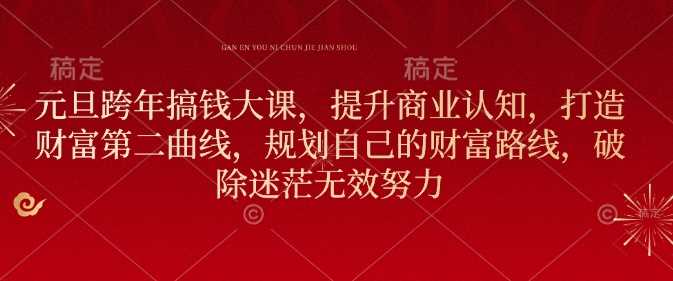 元旦跨年搞钱大课，提升商业认知，打造财富第二曲线，规划自己的财富路线，破除迷茫无效努力-凌秋网创