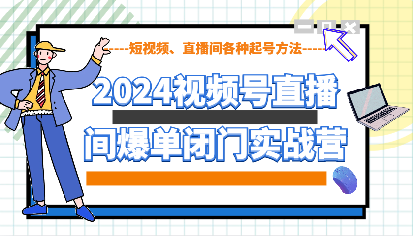 2024视频号直播间爆单闭门实战营，教你如何做视频号，短视频、直播间各种起号方法-凌秋网创