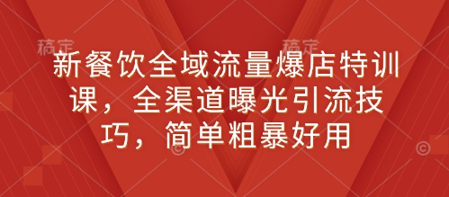 新餐饮全域流量爆店特训课，全渠道曝光引流技巧，简单粗暴好用-凌秋网创