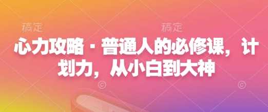 心力攻略·普通人的必修课，计划力，从小白到大神-凌秋网创