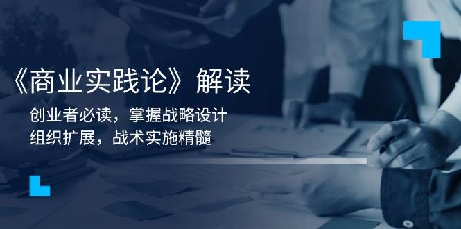 （13921期）《商业实践论》解读：创业者必读，掌握战略设计，组织扩展，战术实施精髓-凌秋网创