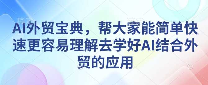 AI外贸宝典，帮大家能简单快速更容易理解去学好AI结合外贸的应用-凌秋网创