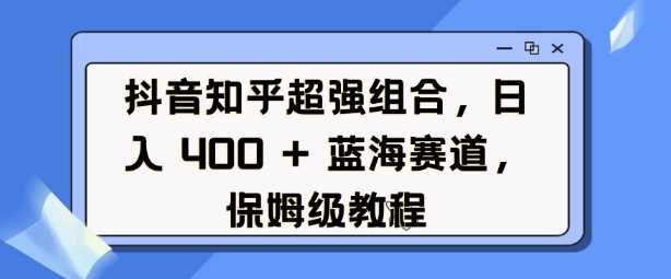 抖音知乎超强组合，日入4张， 蓝海赛道，保姆级教程-凌秋网创