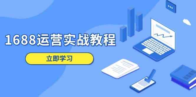 1688运营实战教程：店铺定位/商品管理/爆款打造/数字营销/客户服务等-凌秋网创