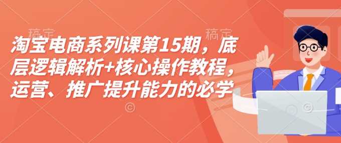淘宝电商系列课第15期，底层逻辑解析+核心操作教程，运营、推广提升能力的必学课程+配套资料-凌秋网创