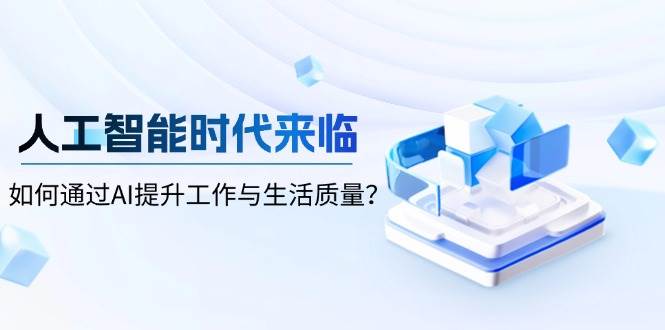 （13930期）人工智能时代来临，如何通过AI提升工作与生活质量？-凌秋网创