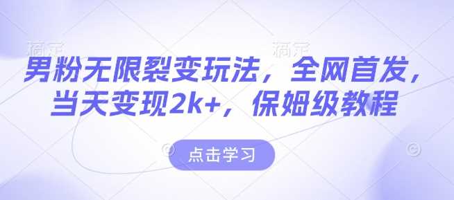 男粉无限裂变玩法，全网首发，当天变现2k+，保姆级教程【永久更新】【揭秘】-凌秋网创