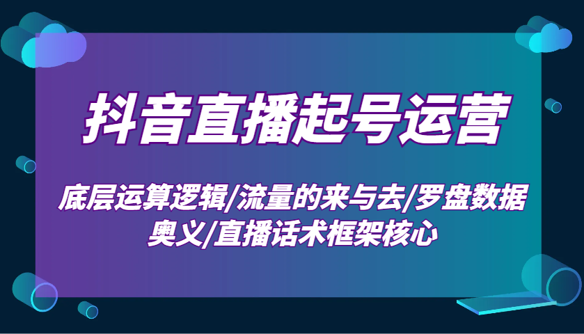 抖音直播起号运营：底层运算逻辑/流量的来与去/罗盘数据奥义/直播话术框架核心-凌秋网创