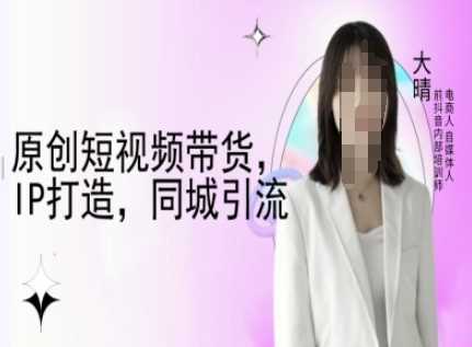 原创短视频带货，IP打造，同城引流-大晴自媒体教程-凌秋网创