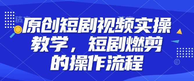 原创短剧视频实操教学，短剧燃剪的操作流程-凌秋网创