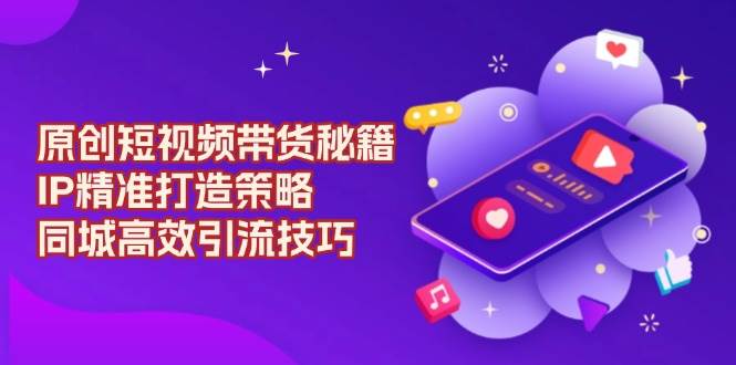 原创短视频带货秘籍，IP精准打造策略，同城高效引流技巧-凌秋网创