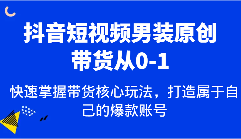 抖音短视频男装原创带货从0-1，快速掌握带货核心玩法，打造属于自己的爆款账号-凌秋网创