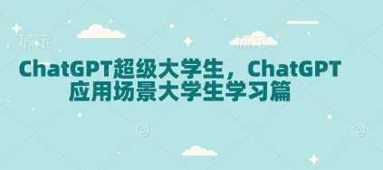 ChatGPT超级大学生，ChatGPT 应用场景大学生学习篇-凌秋网创