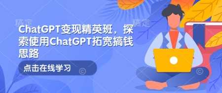 ChatGPT变现精英班，探索使用ChatGPT拓宽搞钱思路-凌秋网创