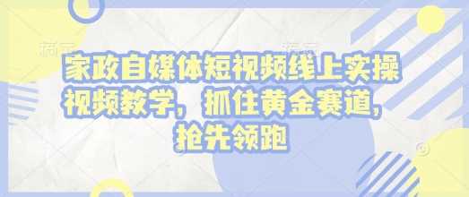 家政自媒体短视频线上实操视频教学，抓住黄金赛道，抢先领跑!-凌秋网创