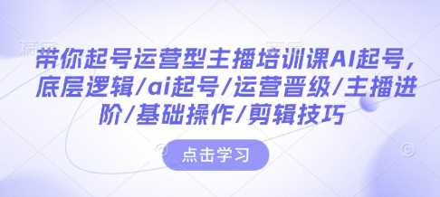 带你起号运营型主播培训课AI起号，底层逻辑/ai起号/运营晋级/主播进阶/基础操作/剪辑技巧-凌秋网创