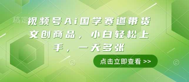 视频号Ai国学赛道带货文创商品，小白轻松上手，一天多张-凌秋网创