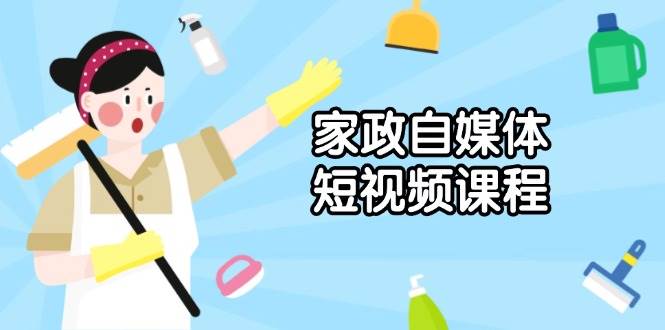 家政自媒体短视频课程：从内容到发布，解析拍摄与剪辑技巧，打造爆款视频-凌秋网创