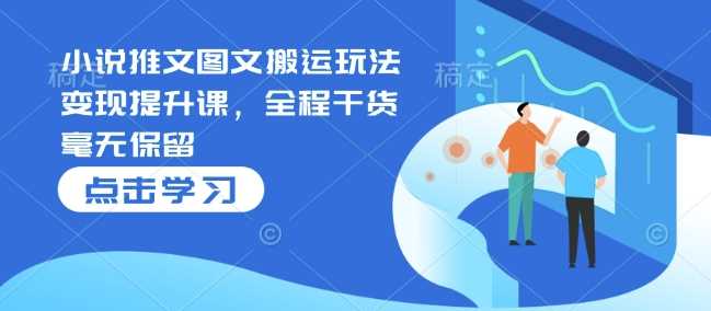 小说推文图文搬运玩法变现提升课，全程干货毫无保留-凌秋网创