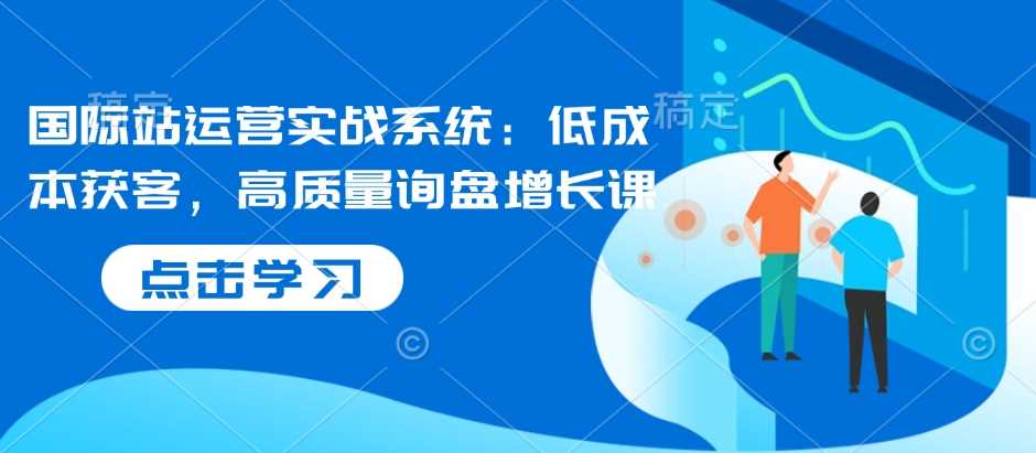 国际站运营实战系统：低成本获客，高质量询盘增长课-凌秋网创
