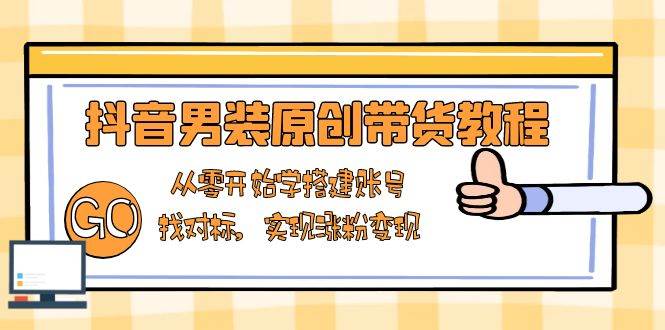 抖音男装原创带货教程：从零开始学搭建账号，找对标，实现涨粉变现-凌秋网创