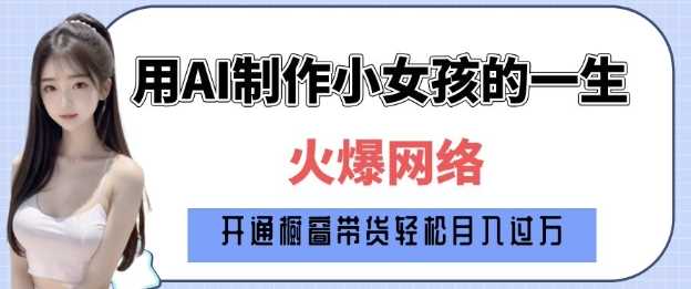 爆火AI小女孩从1岁到80岁制作教程拆解，纯原创制作，日入多张-凌秋网创