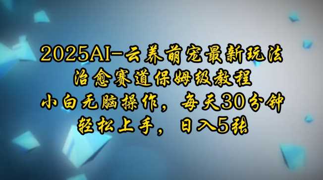 2025AI云养萌宠最新玩法，治愈赛道保姆级教程，小白无脑操作，每天30分钟，轻松上手，日入5张-凌秋网创