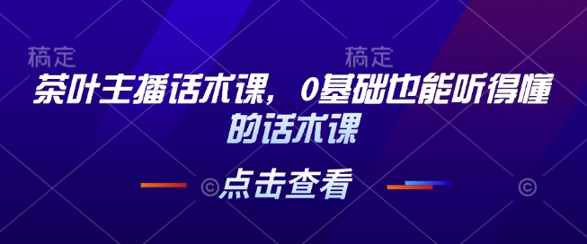 茶叶主播话术课，0基础也能听得懂的话术课-凌秋网创