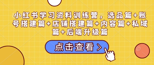 小红书学习资料训练营，选品篇+账号搭建篇+店铺搭建篇+内容篇+私域篇+后端升级篇-凌秋网创