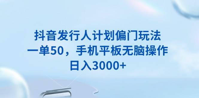 （13967期）抖音发行人计划偏门玩法，一单50，手机平板无脑操作，日入3000+-凌秋网创