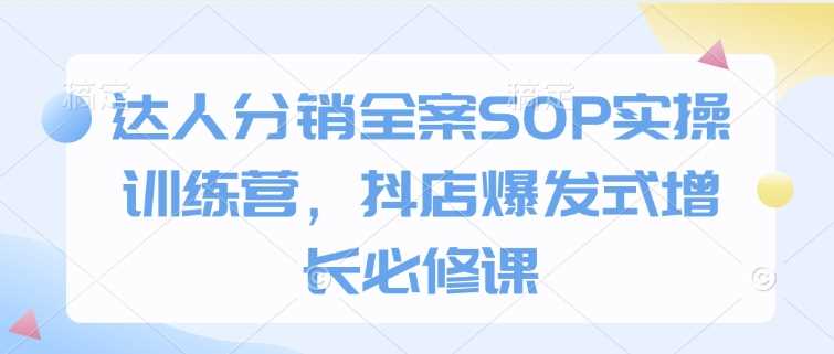 达人分销全案SOP实操训练营，抖店爆发式增长必修课-凌秋网创