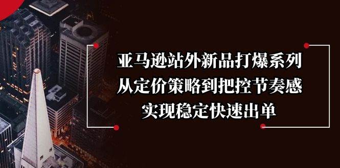 （13970期）亚马逊站外新品打爆系列，从定价策略到把控节奏感，实现稳定快速出单-凌秋网创