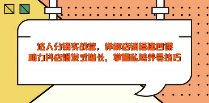 （13969期）达人分销实战营，店铺搭建四课，助力抖店爆发式增长，掌握私域养号技巧-凌秋网创