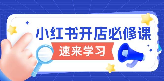 （13972期）小红书开店必修课，详解开店流程与玩法规则，开启电商变现之旅-凌秋网创
