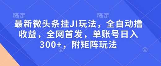 最新微头条挂JI玩法，全自动撸收益，全网首发，单账号日入300+，附矩阵玩法【揭秘】-凌秋网创