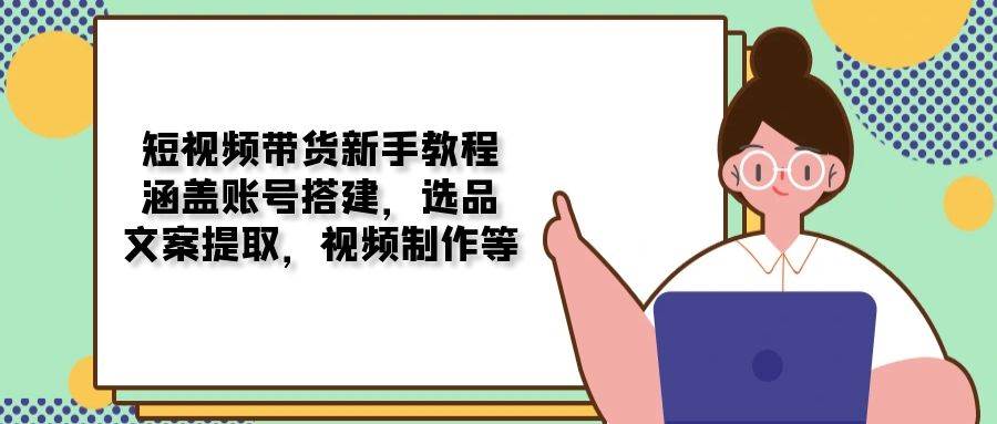 短视频带货新手教程：涵盖账号搭建，选品，文案提取，视频制作等-凌秋网创