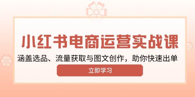 小红书变现运营实战课，涵盖选品、流量获取与图文创作，助你快速出单-凌秋网创