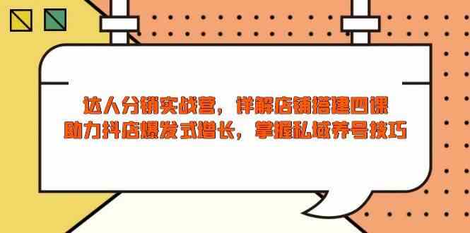 达人分销实战营，店铺搭建四课，助力抖店爆发式增长，掌握私域养号技巧-凌秋网创