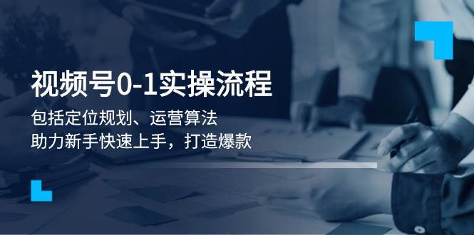 （13984期）视频号0-1实战流程，包括定位规划、运营算法，助力新手快速上手，打造爆款-凌秋网创