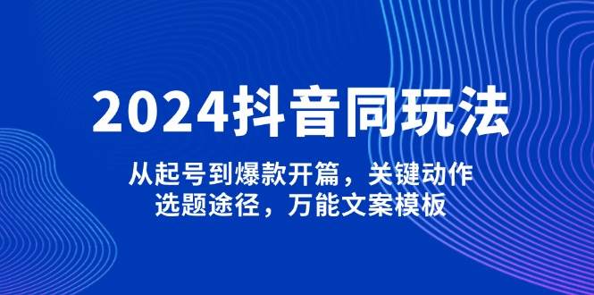 2024抖音同玩法，从起号到爆款开篇，关键动作，选题途径，万能文案模板-凌秋网创