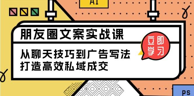 （13989期）朋友圈文案实战课：从聊天技巧到广告写法，打造高效私域成交-凌秋网创