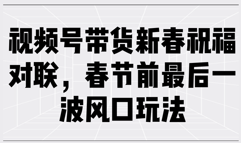 （13991期）视频号带货新春祝福对联，春节前最后一波风口玩法-凌秋网创