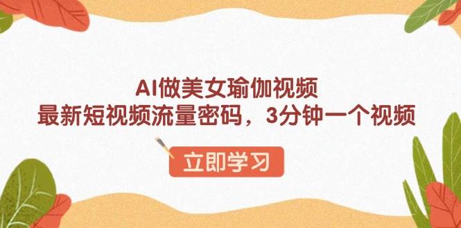 （13992期）AI做美女瑜伽视频，最新短视频流量密码，3分钟一个视频-凌秋网创