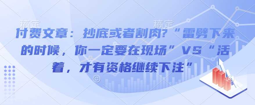 付费文章：抄底或者割肉?“雷劈下来的时候，你一定要在现场”VS“活着，才有资格继续下注”-凌秋网创